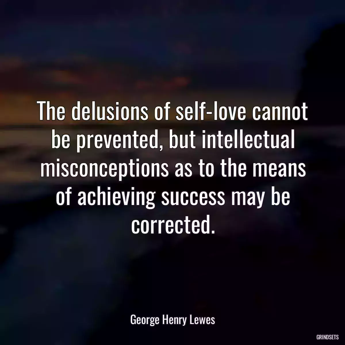 The delusions of self-love cannot be prevented, but intellectual misconceptions as to the means of achieving success may be corrected.