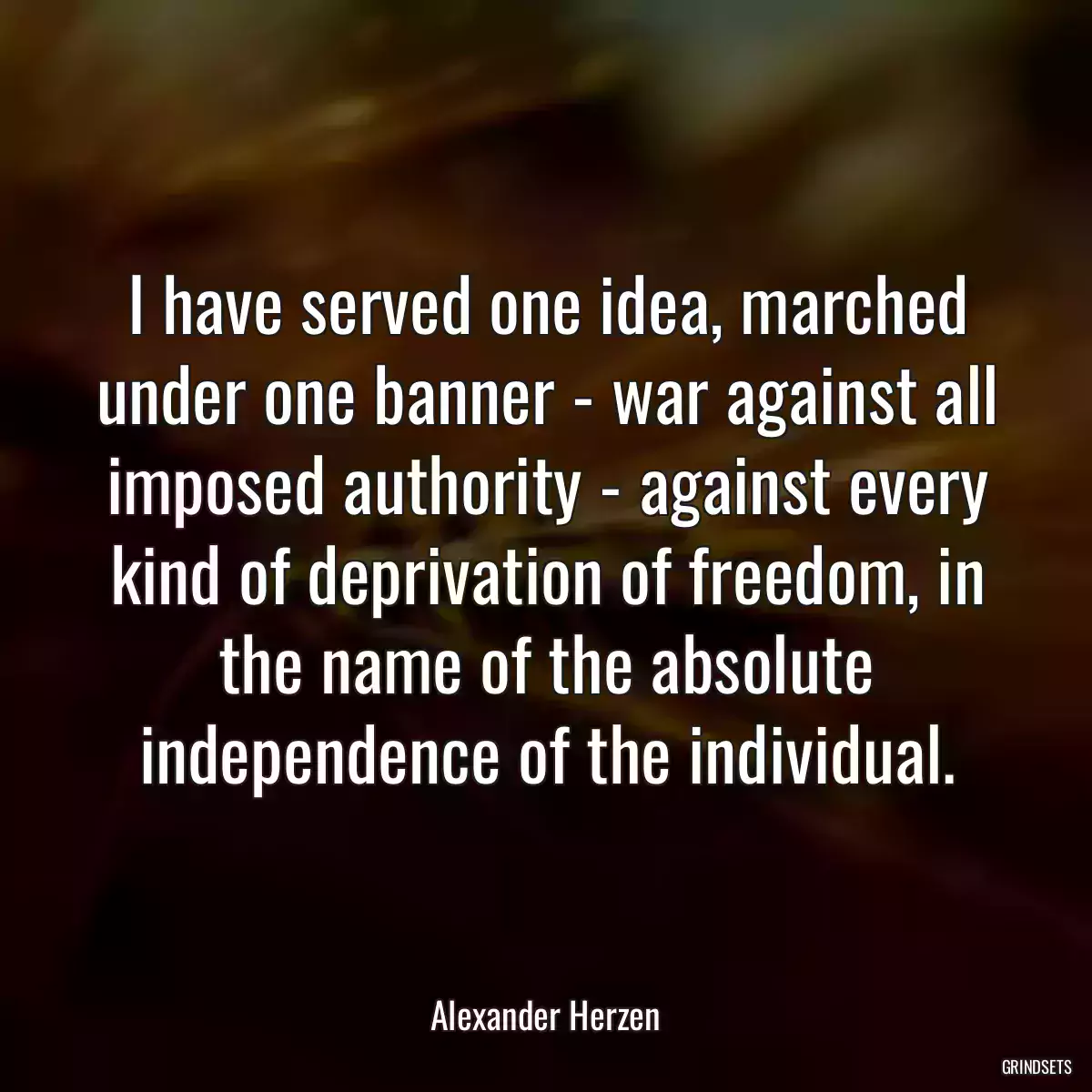 I have served one idea, marched under one banner - war against all imposed authority - against every kind of deprivation of freedom, in the name of the absolute independence of the individual.