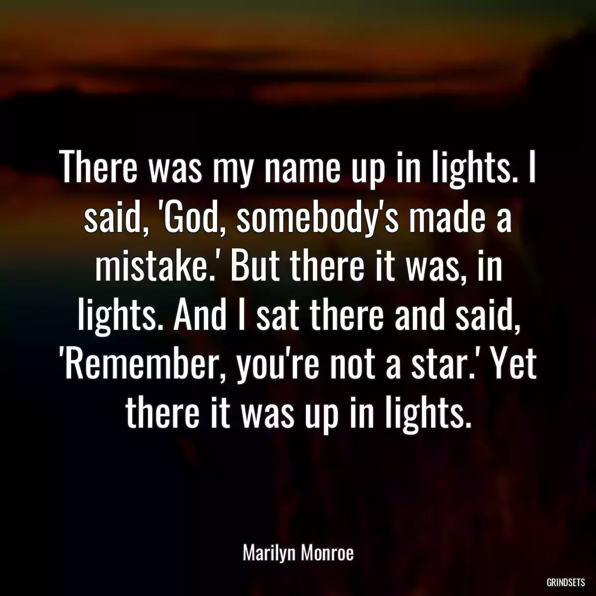 There was my name up in lights. I said, \'God, somebody\'s made a mistake.\' But there it was, in lights. And I sat there and said, \'Remember, you\'re not a star.\' Yet there it was up in lights.