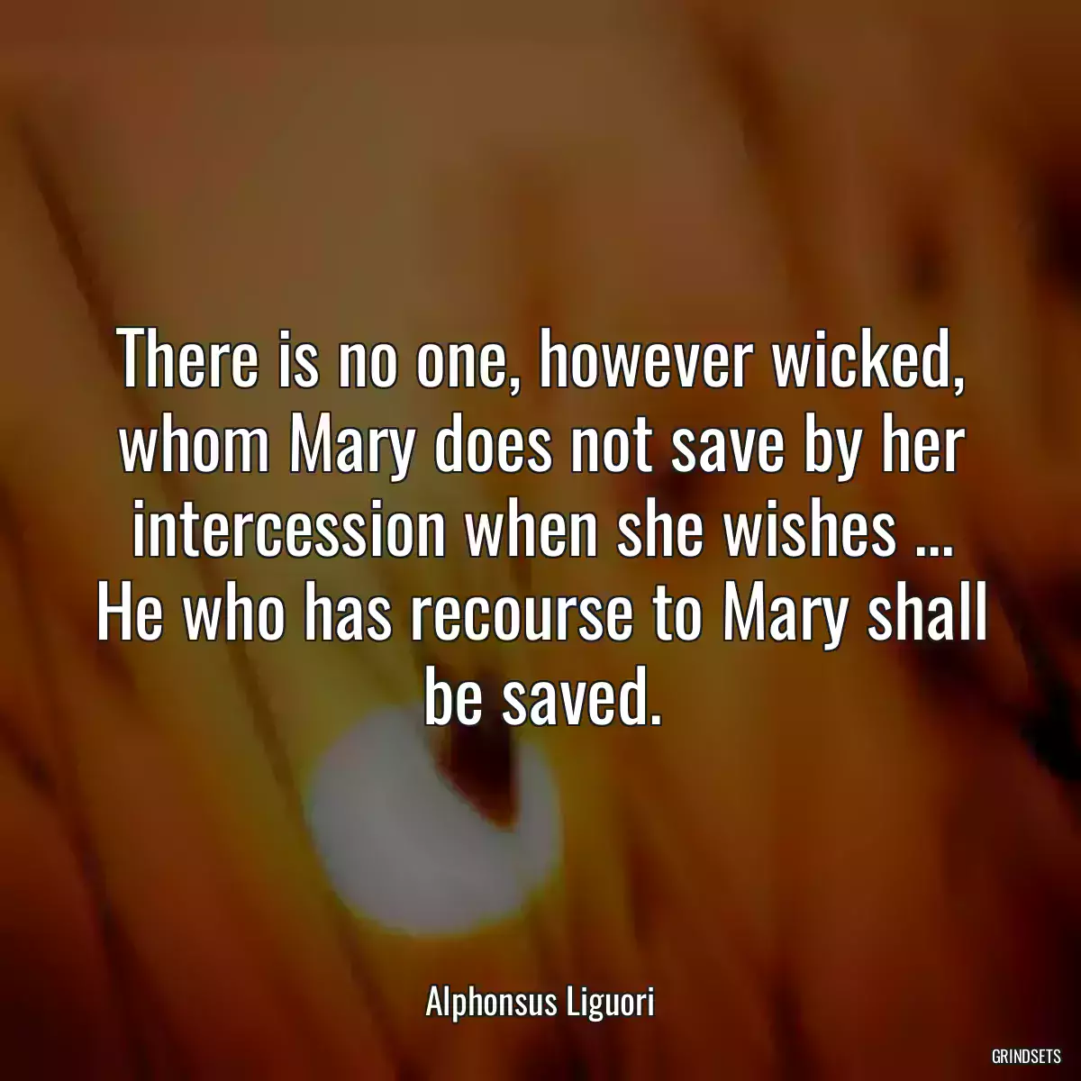 There is no one, however wicked, whom Mary does not save by her intercession when she wishes ... He who has recourse to Mary shall be saved.