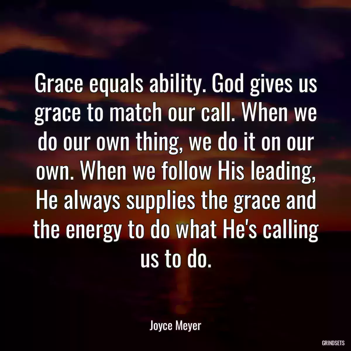 Grace equals ability. God gives us grace to match our call. When we do our own thing, we do it on our own. When we follow His leading, He always supplies the grace and the energy to do what He\'s calling us to do.