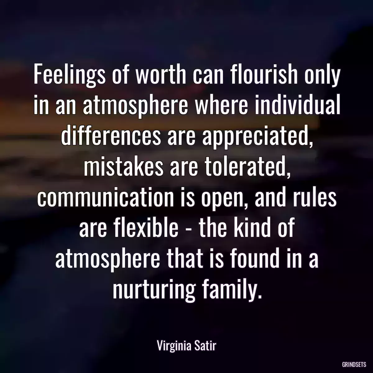 Feelings of worth can flourish only in an atmosphere where individual differences are appreciated, mistakes are tolerated, communication is open, and rules are flexible - the kind of atmosphere that is found in a nurturing family.