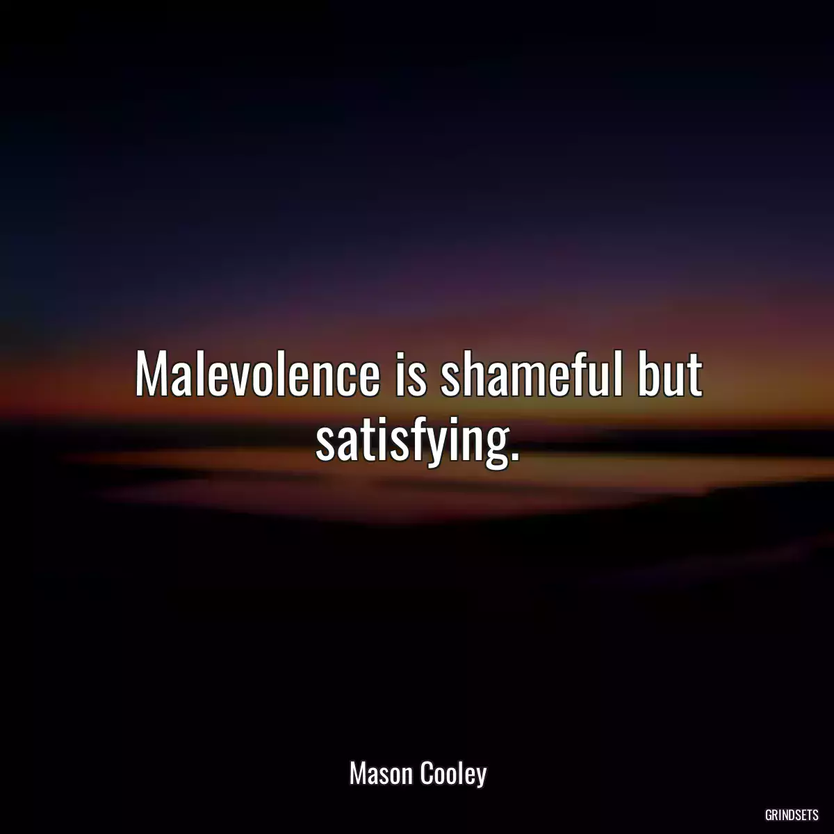 Malevolence is shameful but satisfying.