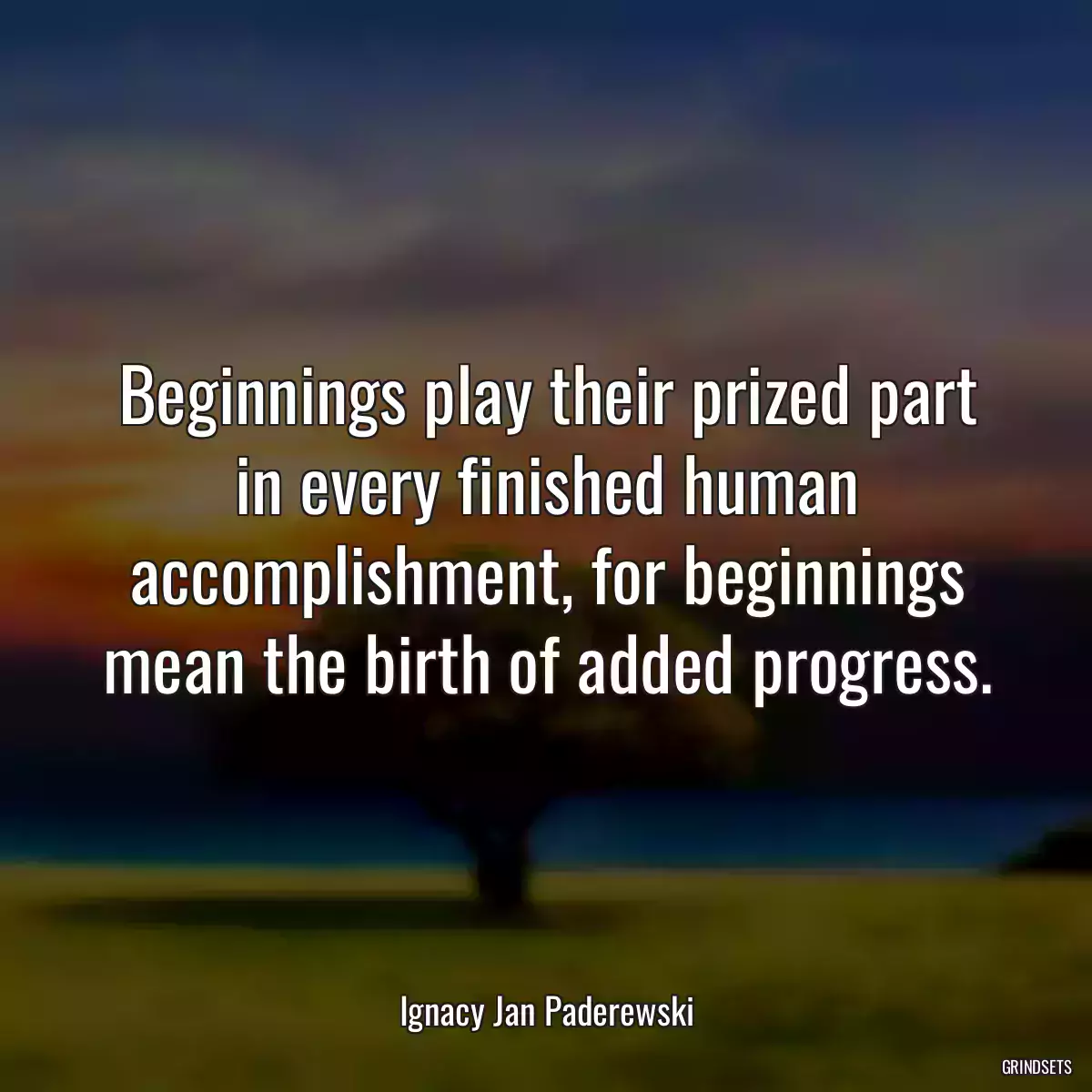 Beginnings play their prized part in every finished human accomplishment, for beginnings mean the birth of added progress.