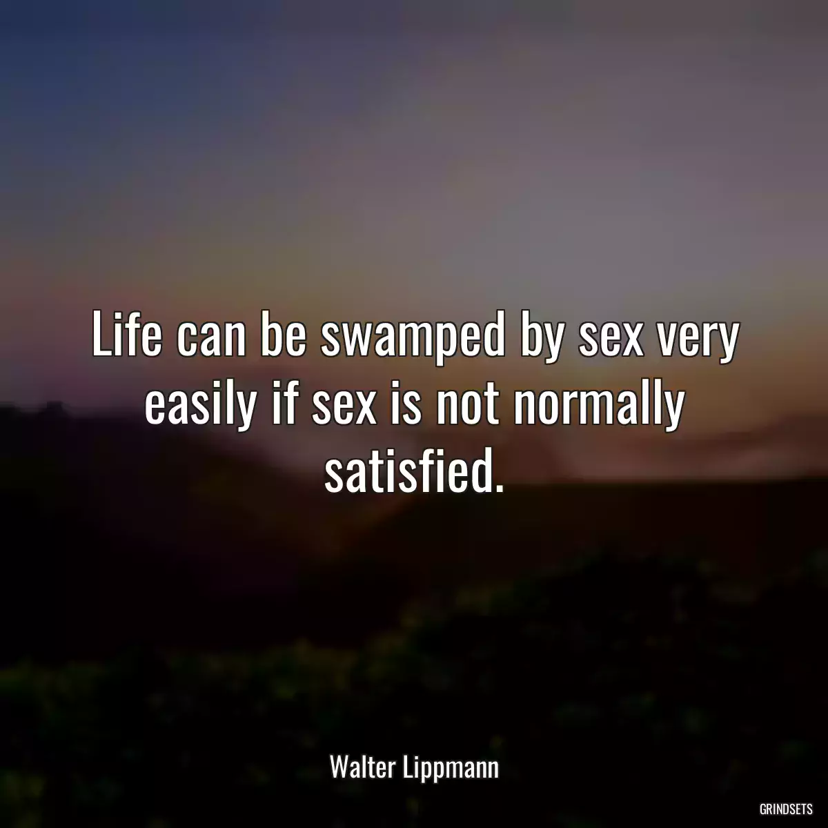 Life can be swamped by sex very easily if sex is not normally satisfied.