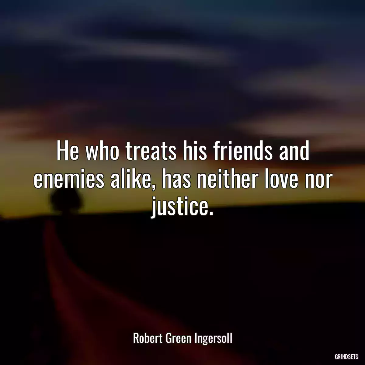 He who treats his friends and enemies alike, has neither love nor justice.