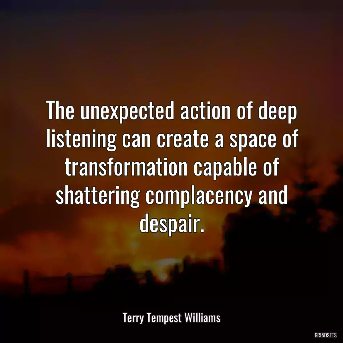 The unexpected action of deep listening can create a space of transformation capable of shattering complacency and despair.