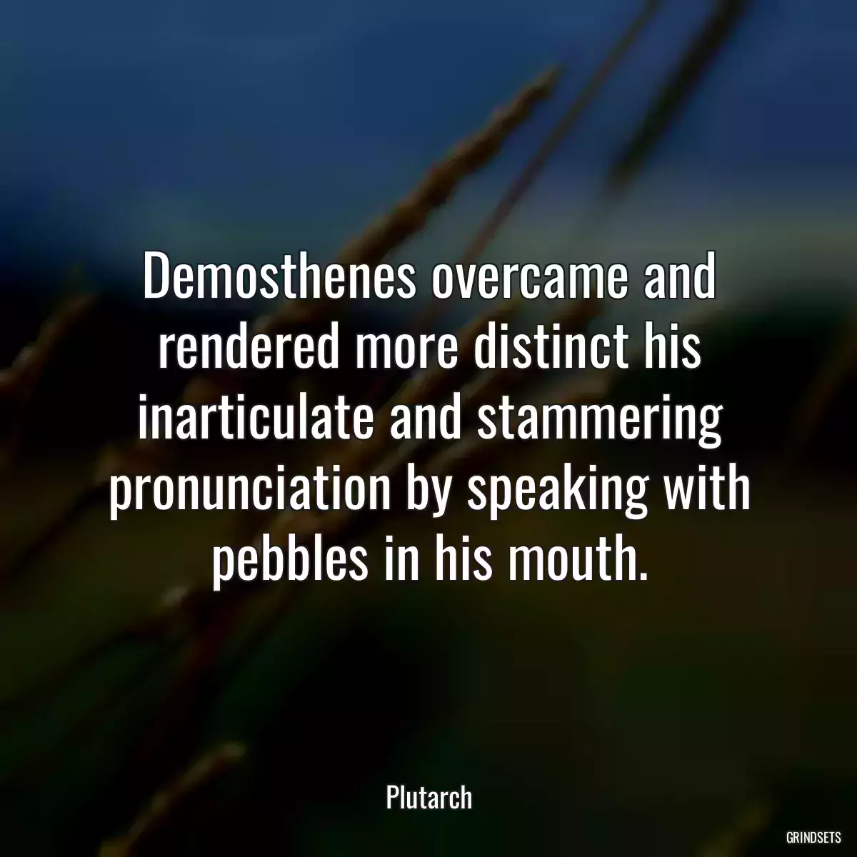 Demosthenes overcame and rendered more distinct his inarticulate and stammering pronunciation by speaking with pebbles in his mouth.