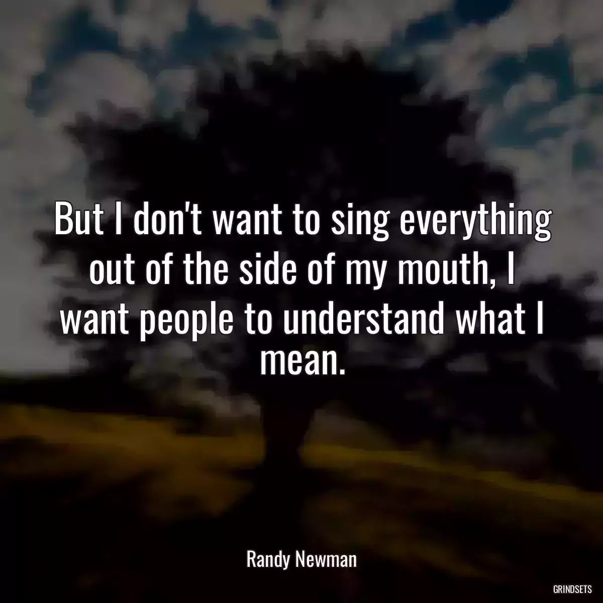 But I don\'t want to sing everything out of the side of my mouth, I want people to understand what I mean.