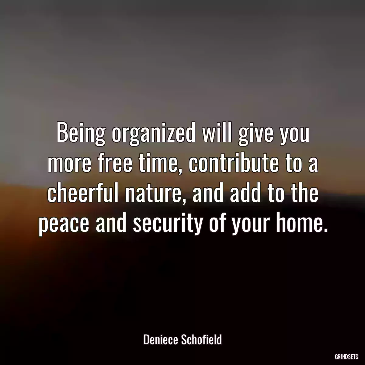 Being organized will give you more free time, contribute to a cheerful nature, and add to the peace and security of your home.