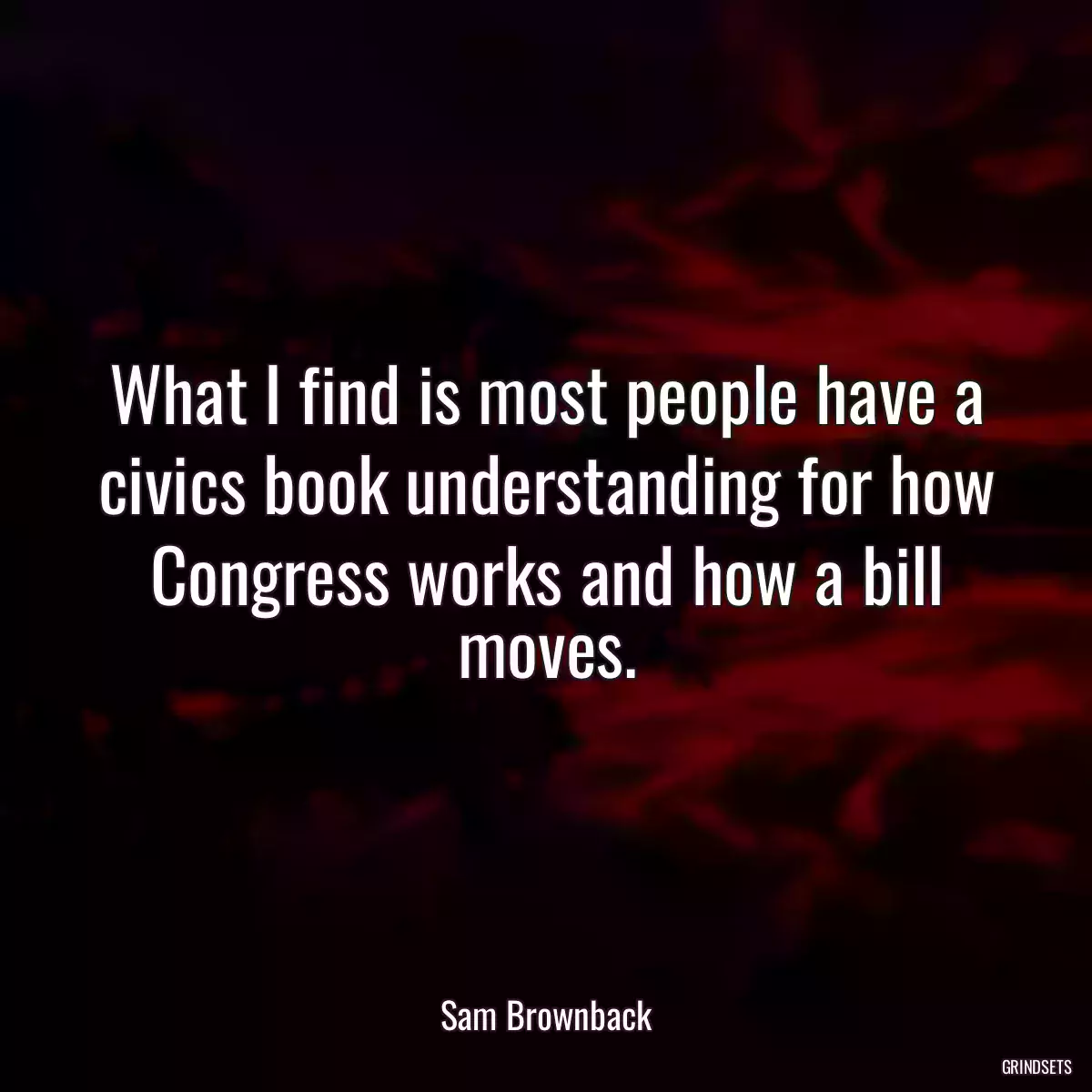 What I find is most people have a civics book understanding for how Congress works and how a bill moves.