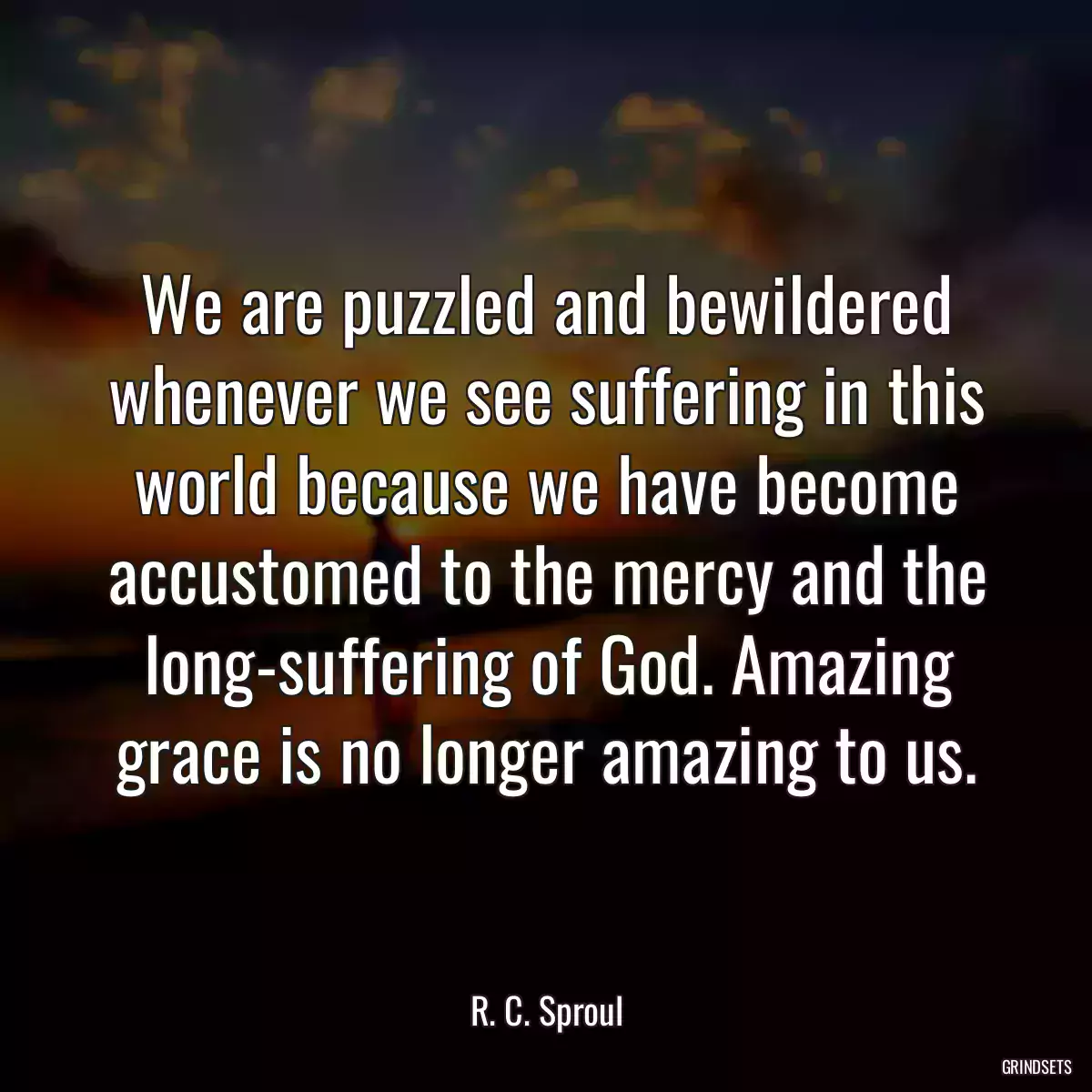 We are puzzled and bewildered whenever we see suffering in this world because we have become accustomed to the mercy and the long-suffering of God. Amazing grace is no longer amazing to us.