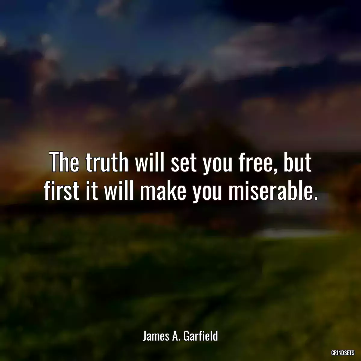 The truth will set you free, but first it will make you miserable.