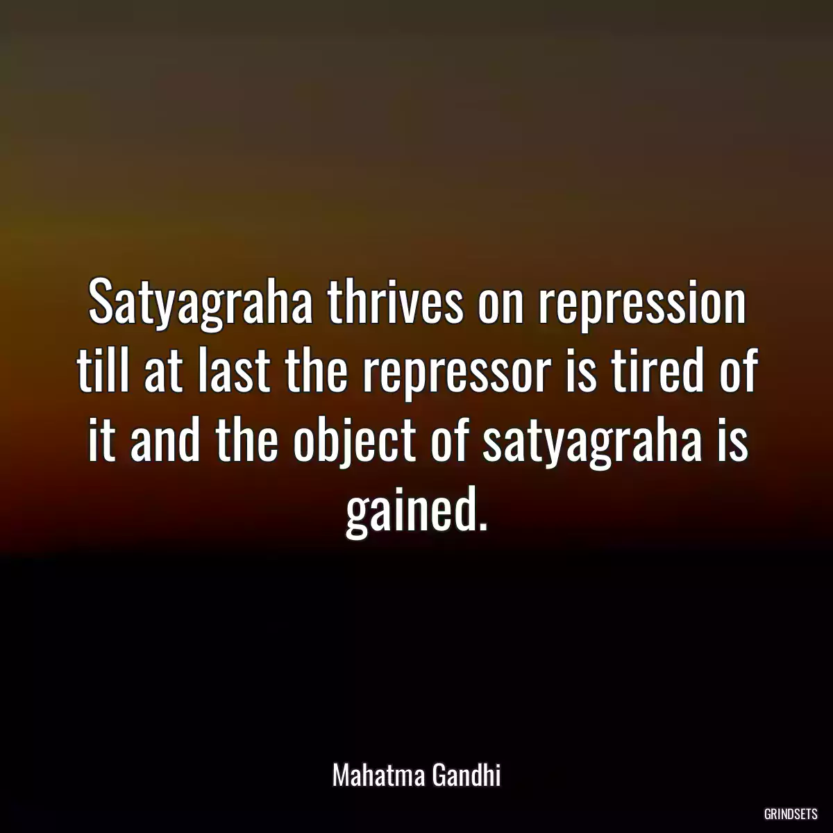 Satyagraha thrives on repression till at last the repressor is tired of it and the object of satyagraha is gained.