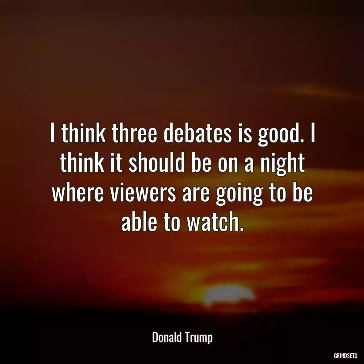 I think three debates is good. I think it should be on a night where viewers are going to be able to watch.