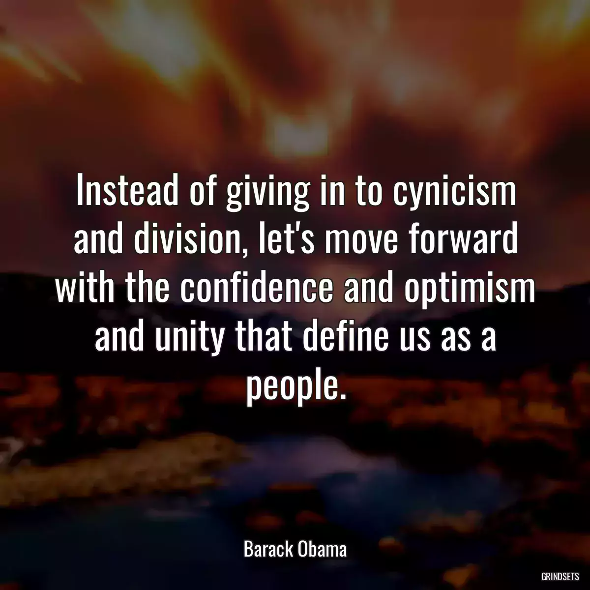 Instead of giving in to cynicism and division, let\'s move forward with the confidence and optimism and unity that define us as a people.