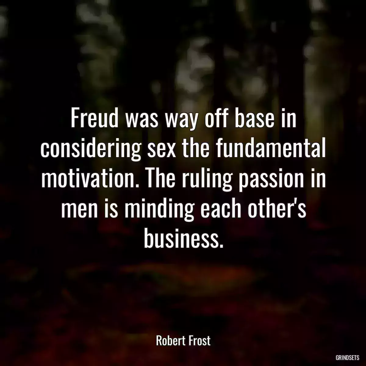 Freud was way off base in considering sex the fundamental motivation. The ruling passion in men is minding each other\'s business.