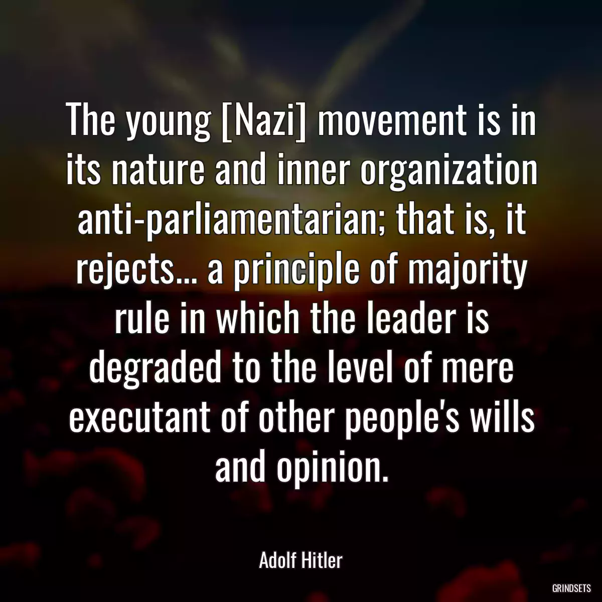 The young [Nazi] movement is in its nature and inner organization anti-parliamentarian; that is, it rejects... a principle of majority rule in which the leader is degraded to the level of mere executant of other people\'s wills and opinion.