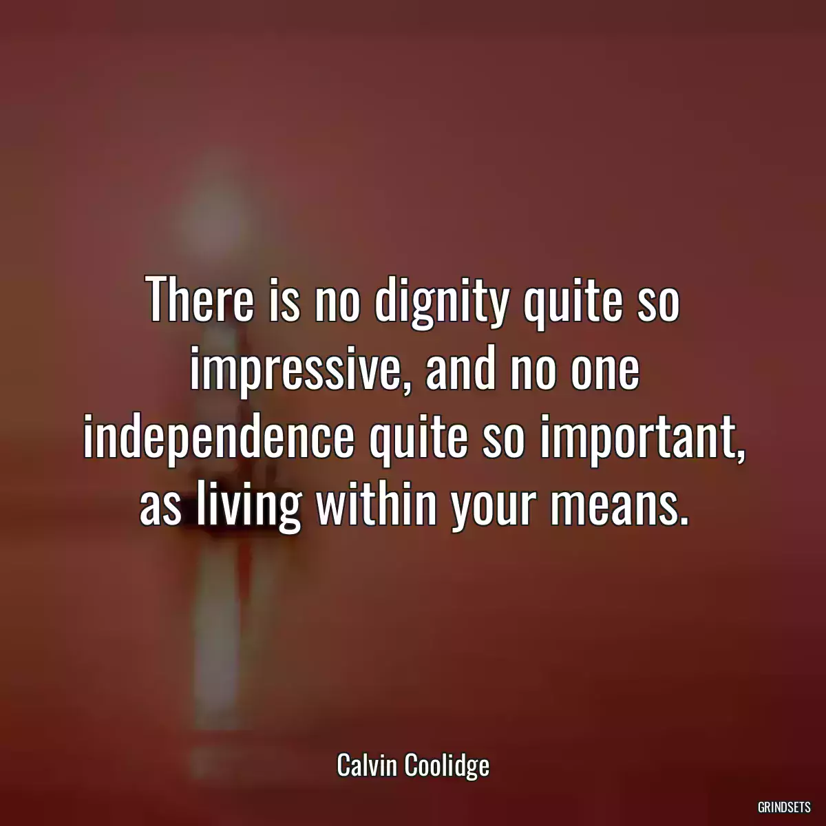 There is no dignity quite so impressive, and no one independence quite so important, as living within your means.