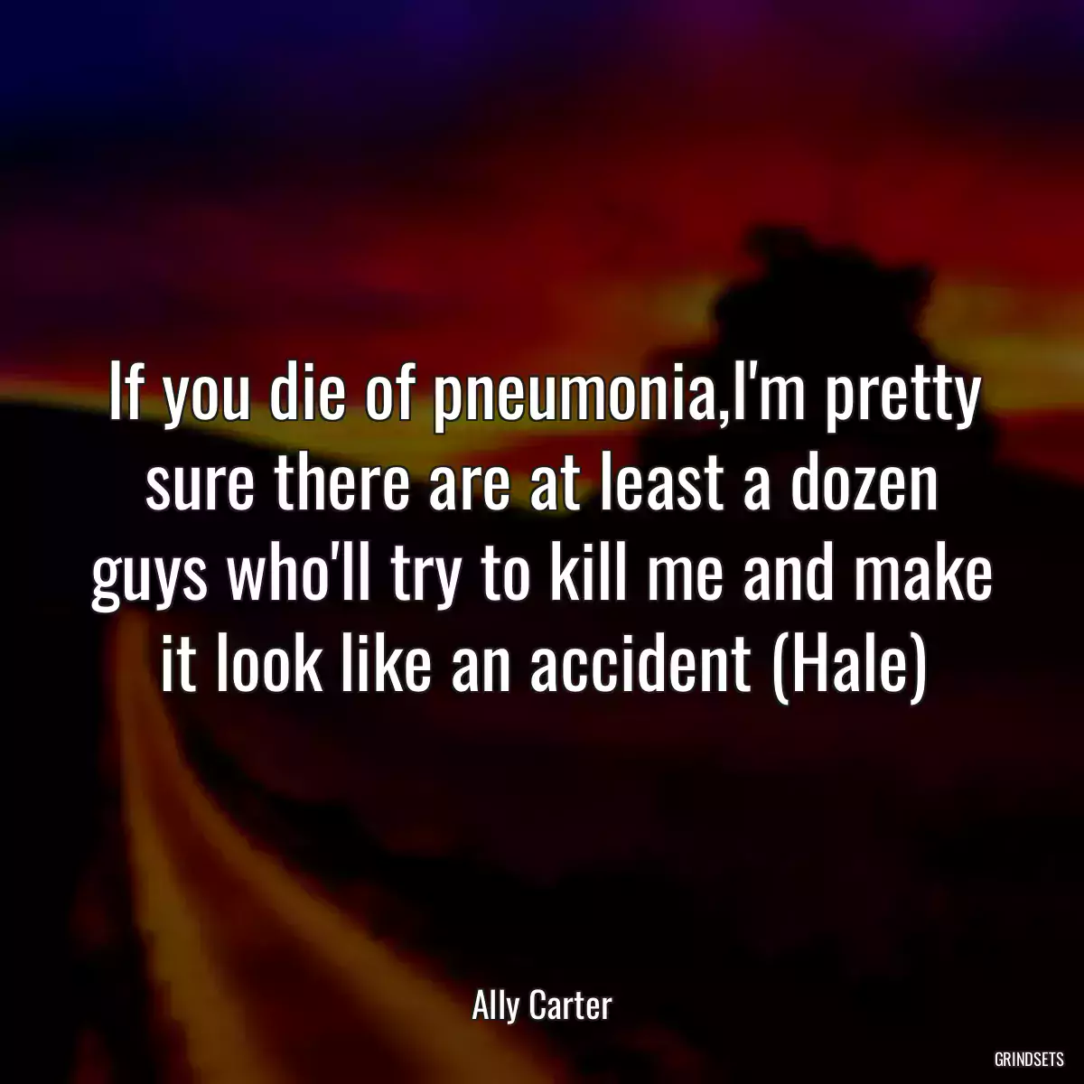 If you die of pneumonia,I\'m pretty sure there are at least a dozen guys who\'ll try to kill me and make it look like an accident (Hale)