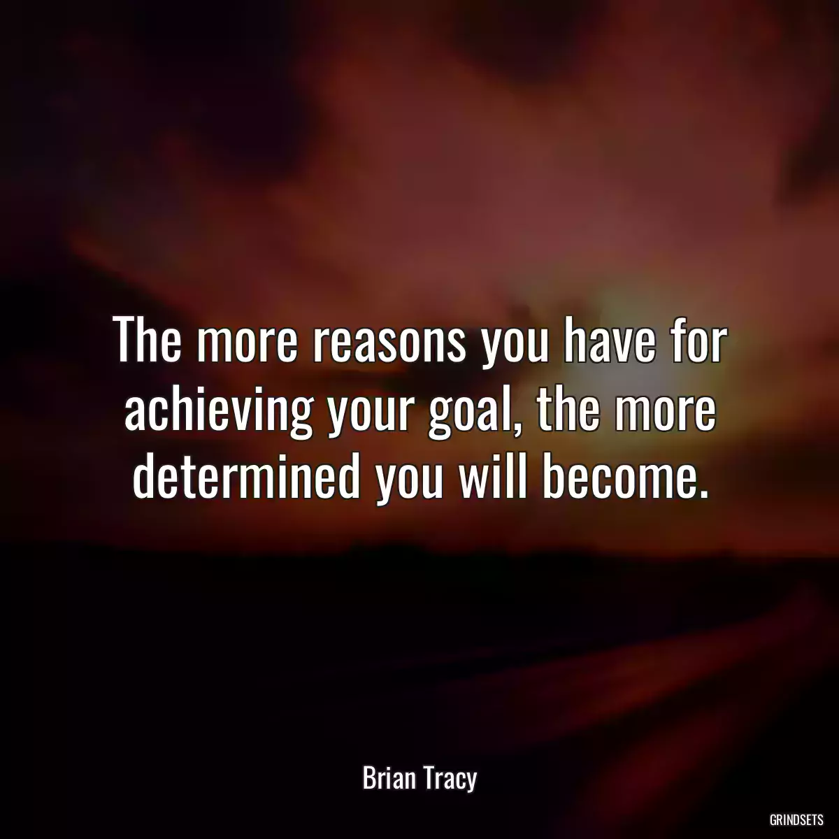 The more reasons you have for achieving your goal, the more determined you will become.