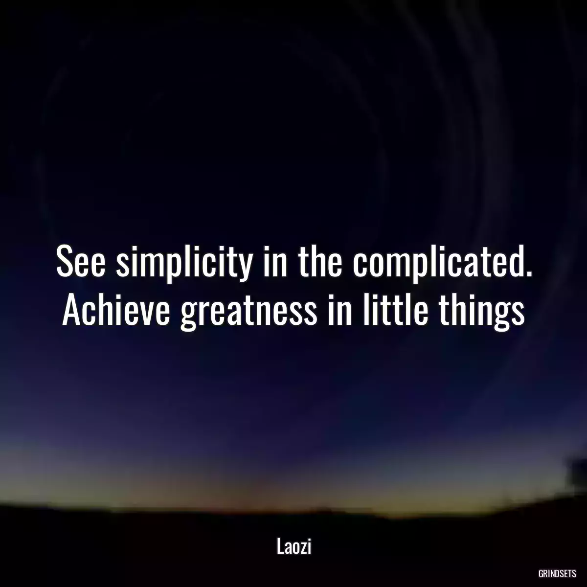 See simplicity in the complicated. Achieve greatness in little things