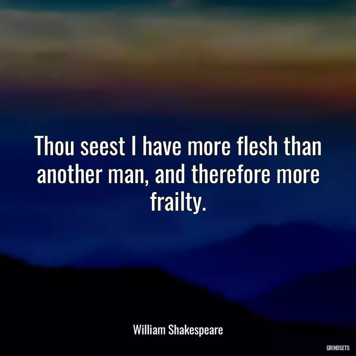 Thou seest I have more flesh than another man, and therefore more frailty.