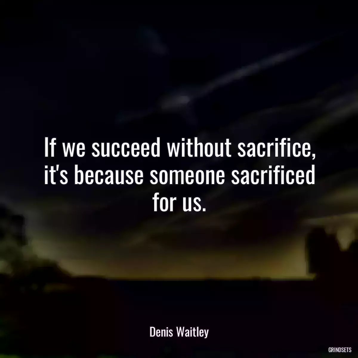 If we succeed without sacrifice, it\'s because someone sacrificed for us.