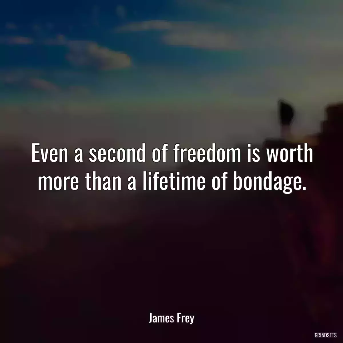 Even a second of freedom is worth more than a lifetime of bondage.