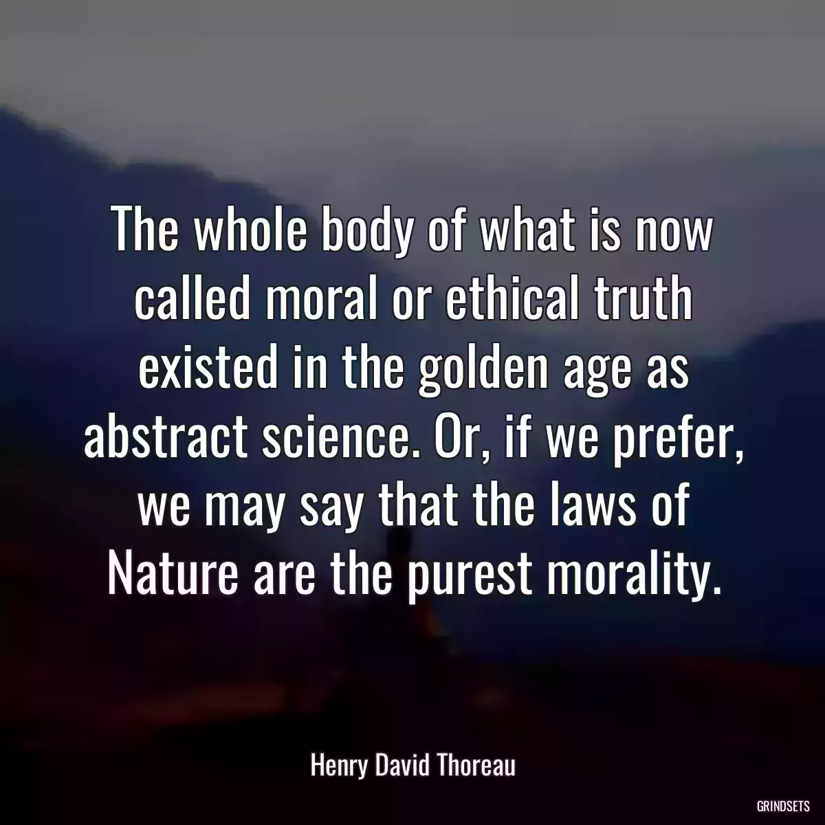 The whole body of what is now called moral or ethical truth existed in the golden age as abstract science. Or, if we prefer, we may say that the laws of Nature are the purest morality.