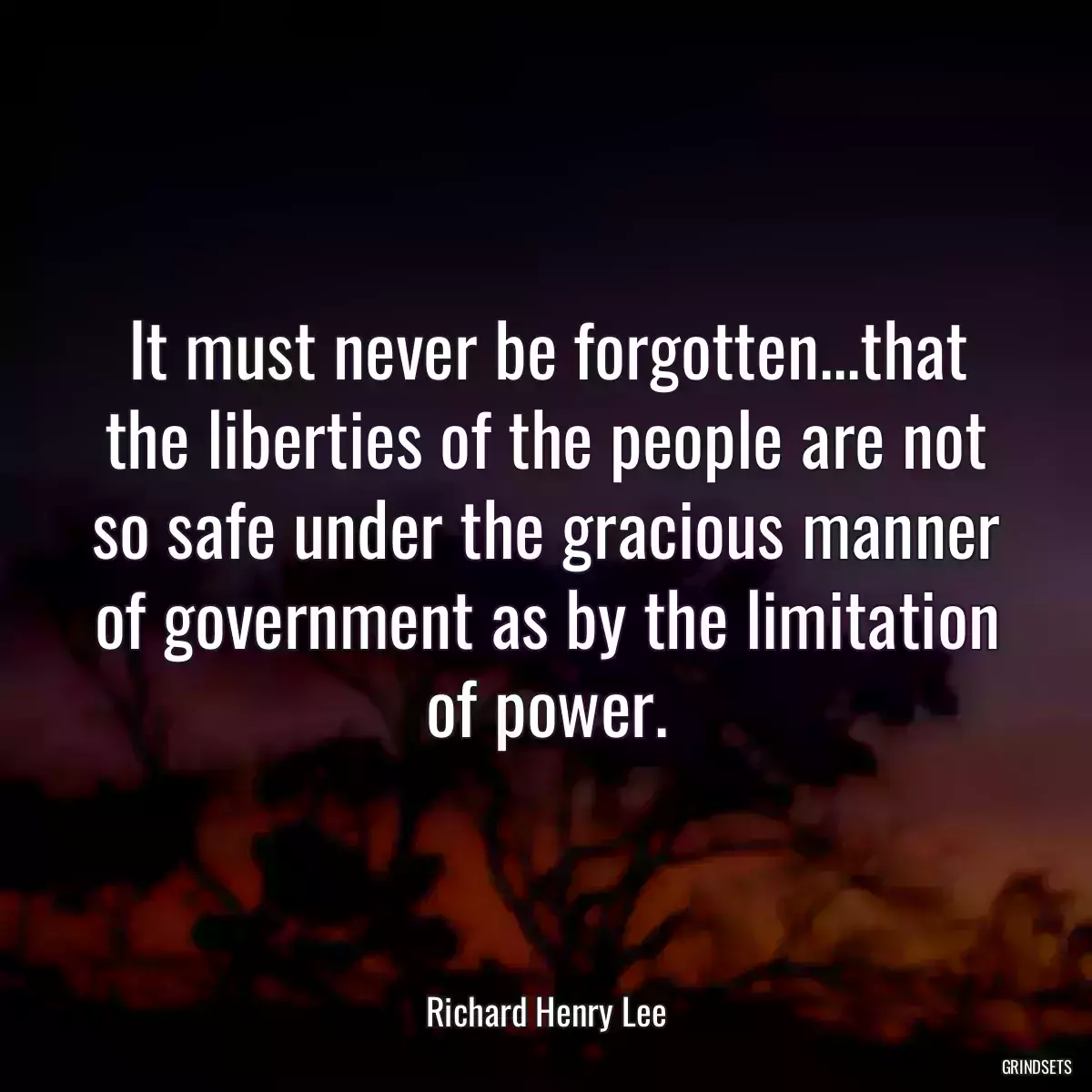 It must never be forgotten...that the liberties of the people are not so safe under the gracious manner of government as by the limitation of power.