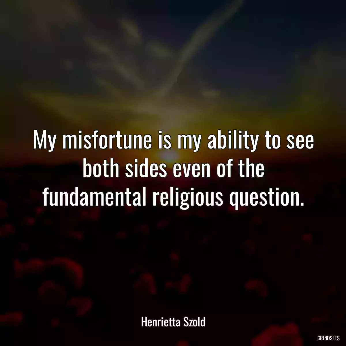 My misfortune is my ability to see both sides even of the fundamental religious question.