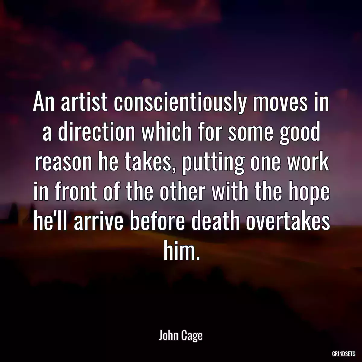 An artist conscientiously moves in a direction which for some good reason he takes, putting one work in front of the other with the hope he\'ll arrive before death overtakes him.