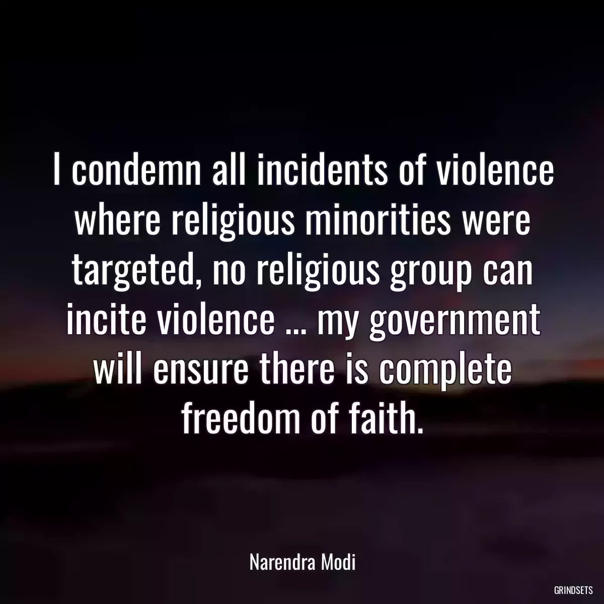 I condemn all incidents of violence where religious minorities were targeted, no religious group can incite violence ... my government will ensure there is complete freedom of faith.