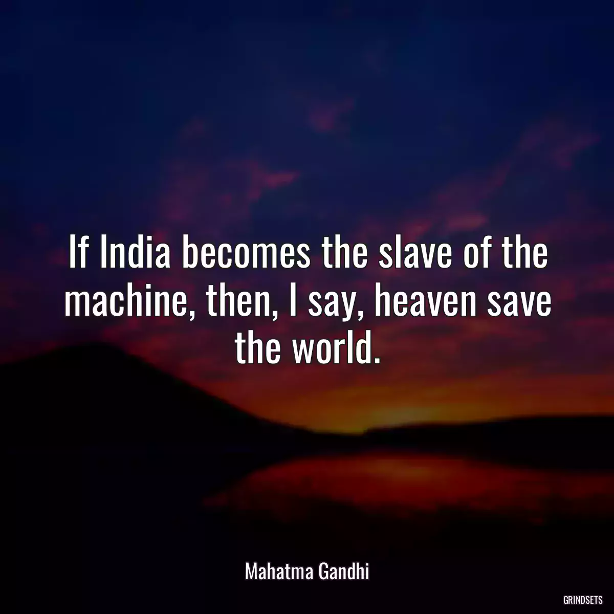 If India becomes the slave of the machine, then, I say, heaven save the world.