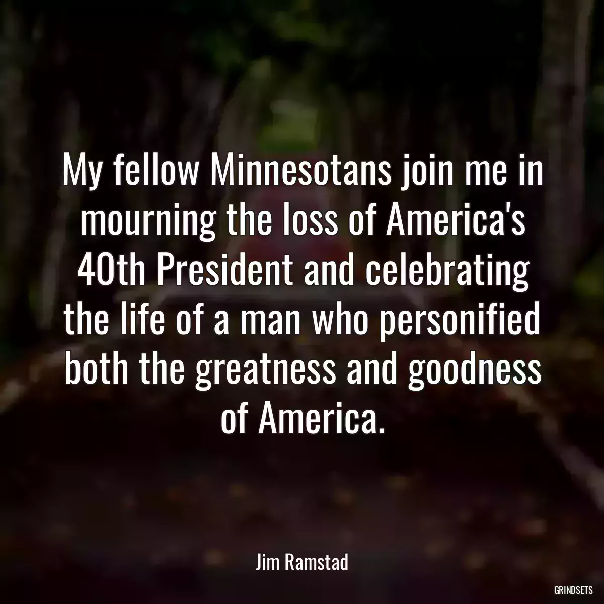 My fellow Minnesotans join me in mourning the loss of America\'s 40th President and celebrating the life of a man who personified both the greatness and goodness of America.