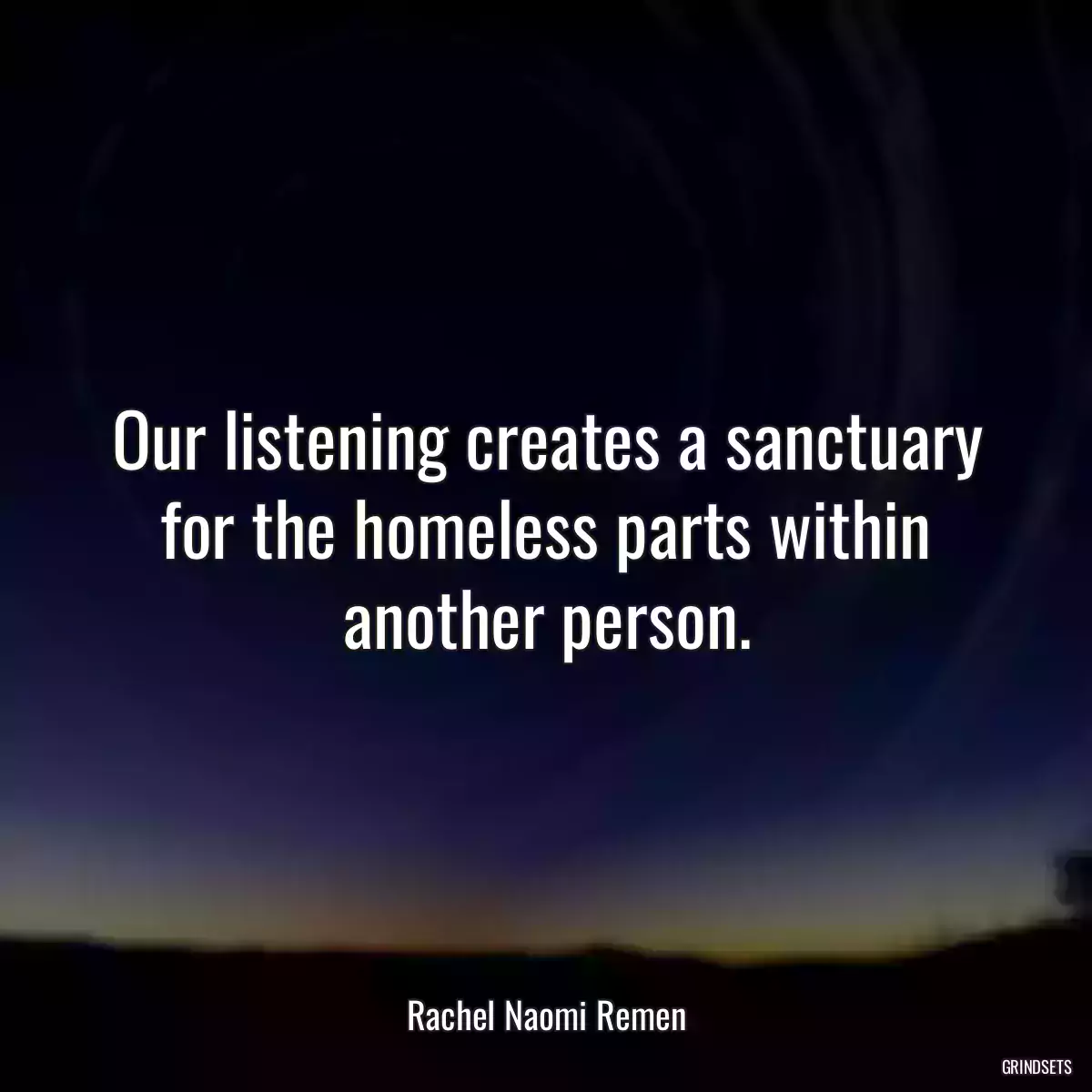 Our listening creates a sanctuary for the homeless parts within another person.