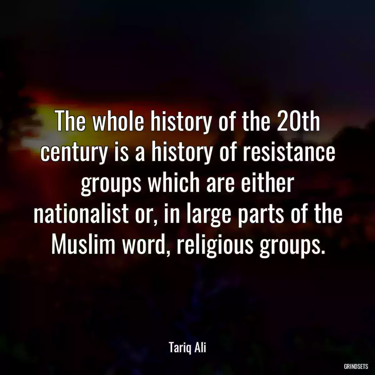 The whole history of the 20th century is a history of resistance groups which are either nationalist or, in large parts of the Muslim word, religious groups.