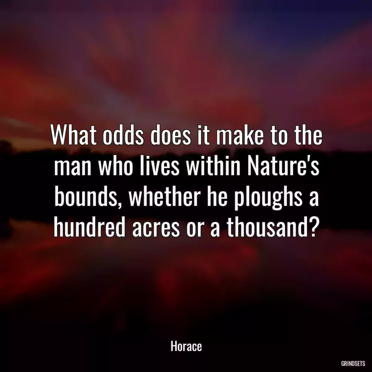 What odds does it make to the man who lives within Nature\'s bounds, whether he ploughs a hundred acres or a thousand?