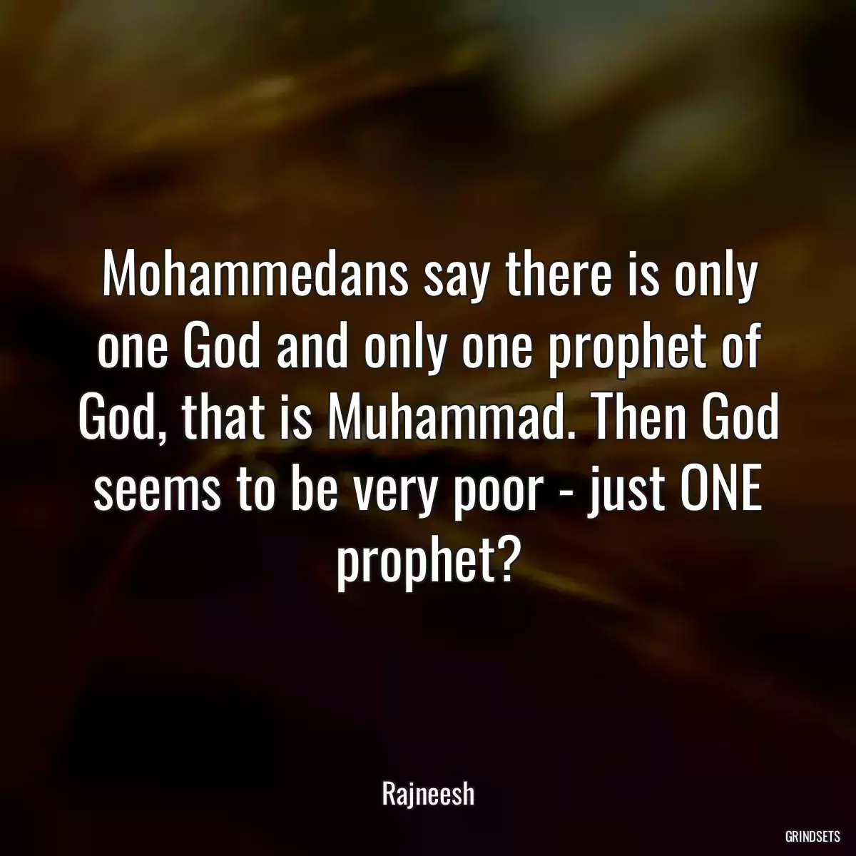 Mohammedans say there is only one God and only one prophet of God, that is Muhammad. Then God seems to be very poor - just ONE prophet?