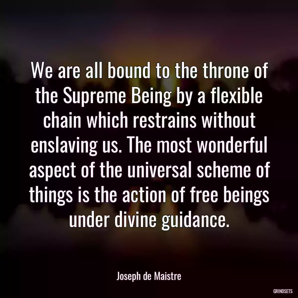 We are all bound to the throne of the Supreme Being by a flexible chain which restrains without enslaving us. The most wonderful aspect of the universal scheme of things is the action of free beings under divine guidance.