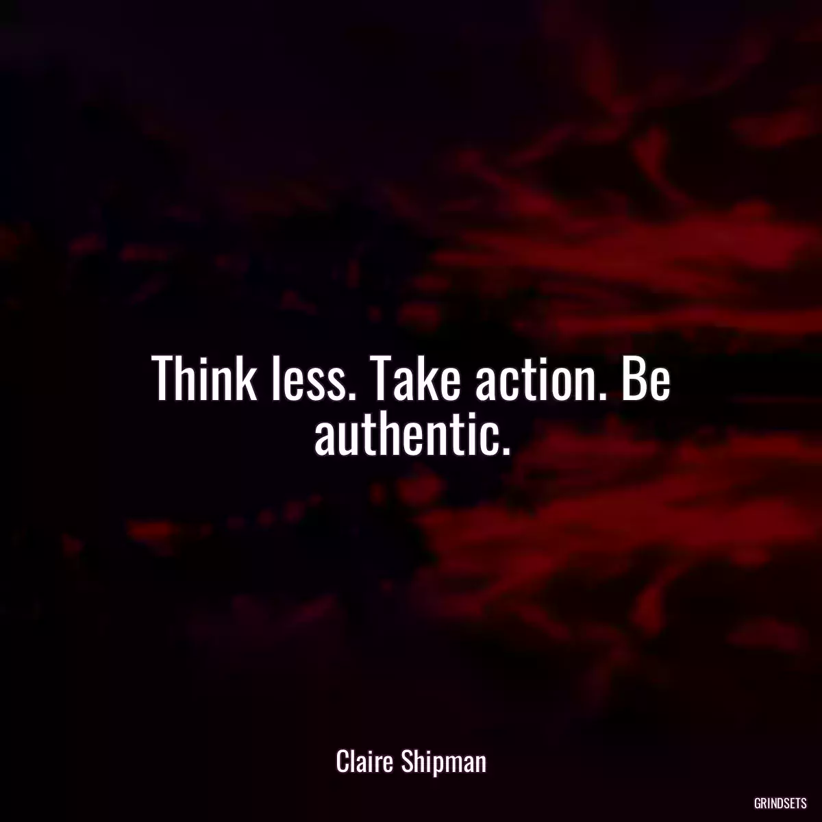 Think less. Take action. Be authentic.