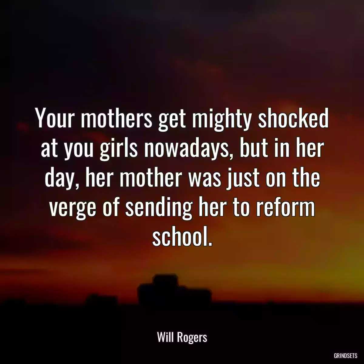 Your mothers get mighty shocked at you girls nowadays, but in her day, her mother was just on the verge of sending her to reform school.