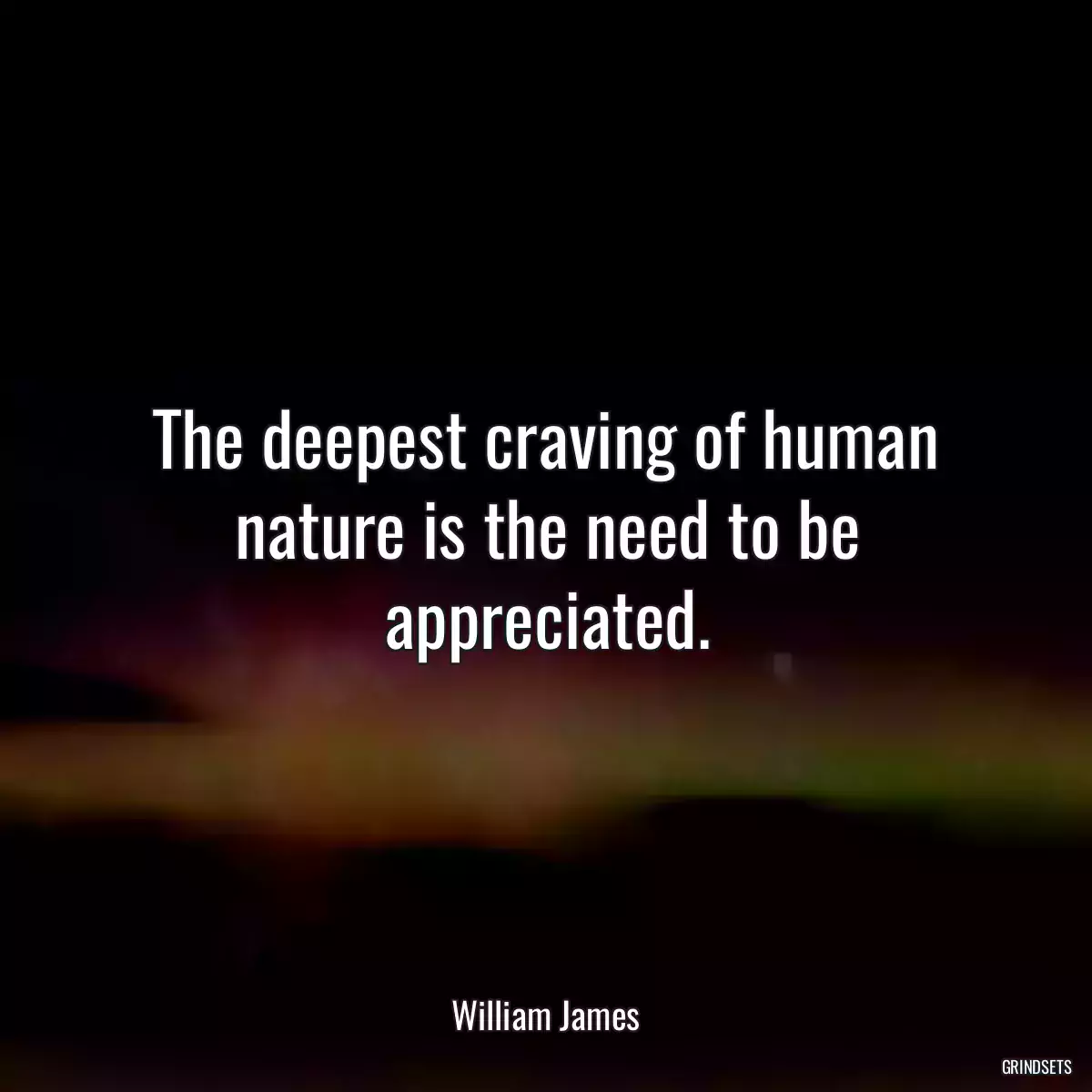 The deepest craving of human nature is the need to be appreciated.