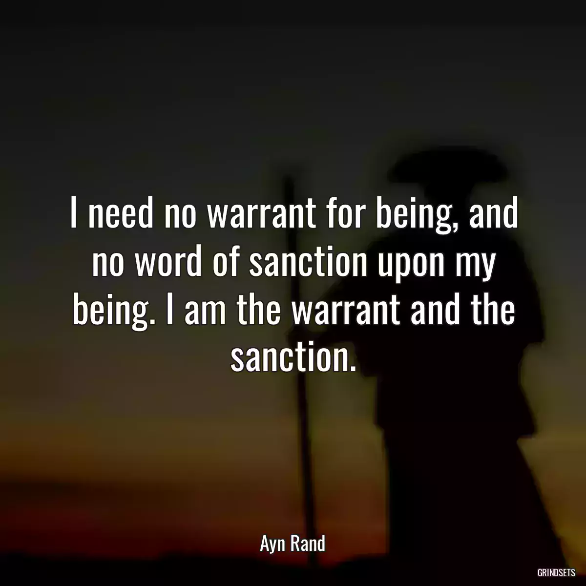 I need no warrant for being, and no word of sanction upon my being. I am the warrant and the sanction.