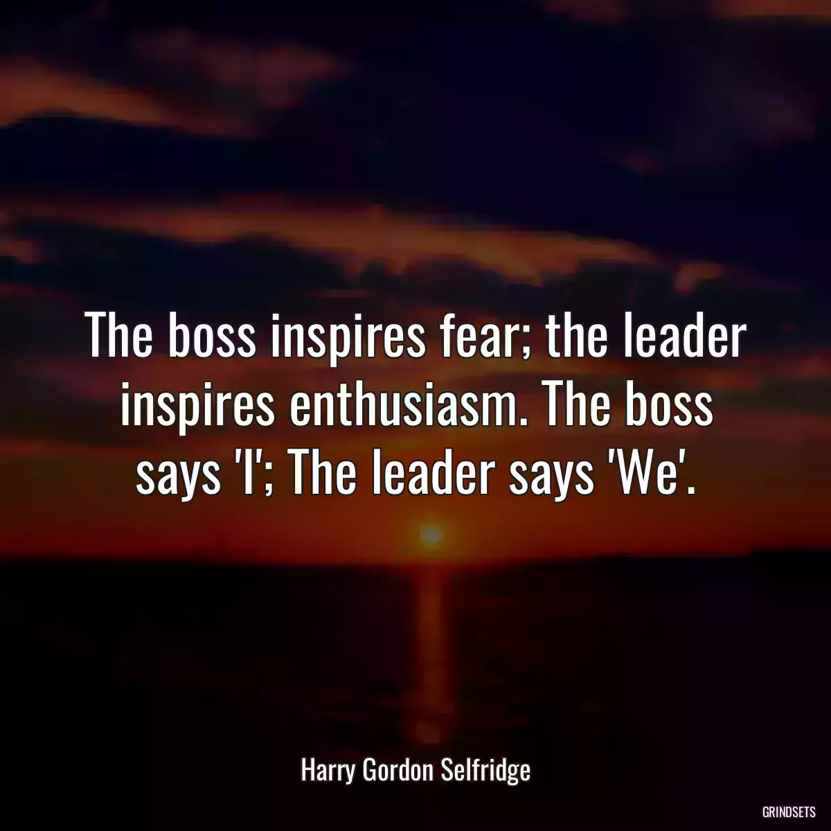 The boss inspires fear; the leader inspires enthusiasm. The boss says \'I\'; The leader says \'We\'.