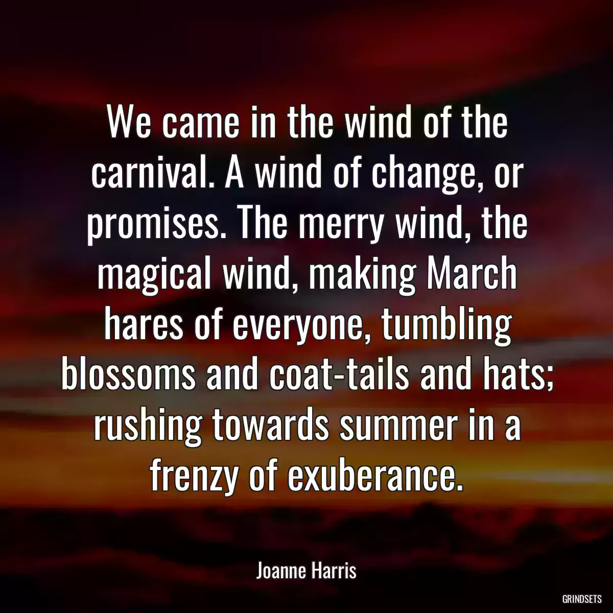 We came in the wind of the carnival. A wind of change, or promises. The merry wind, the magical wind, making March hares of everyone, tumbling blossoms and coat-tails and hats; rushing towards summer in a frenzy of exuberance.