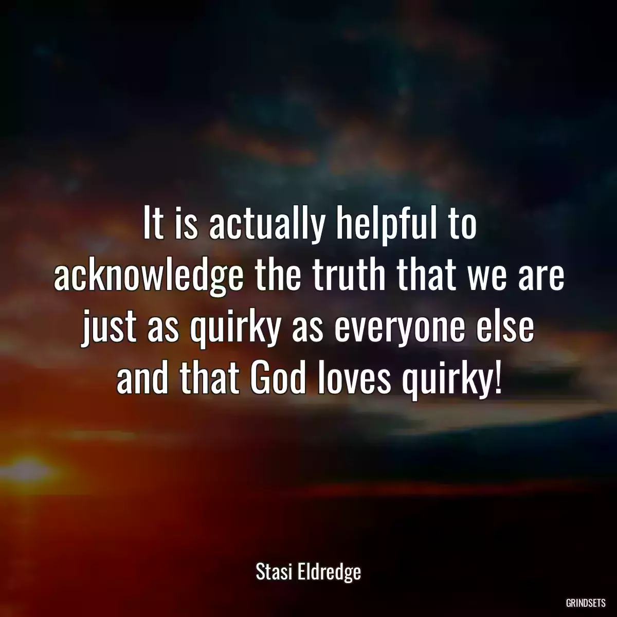 It is actually helpful to acknowledge the truth that we are just as quirky as everyone else and that God loves quirky!