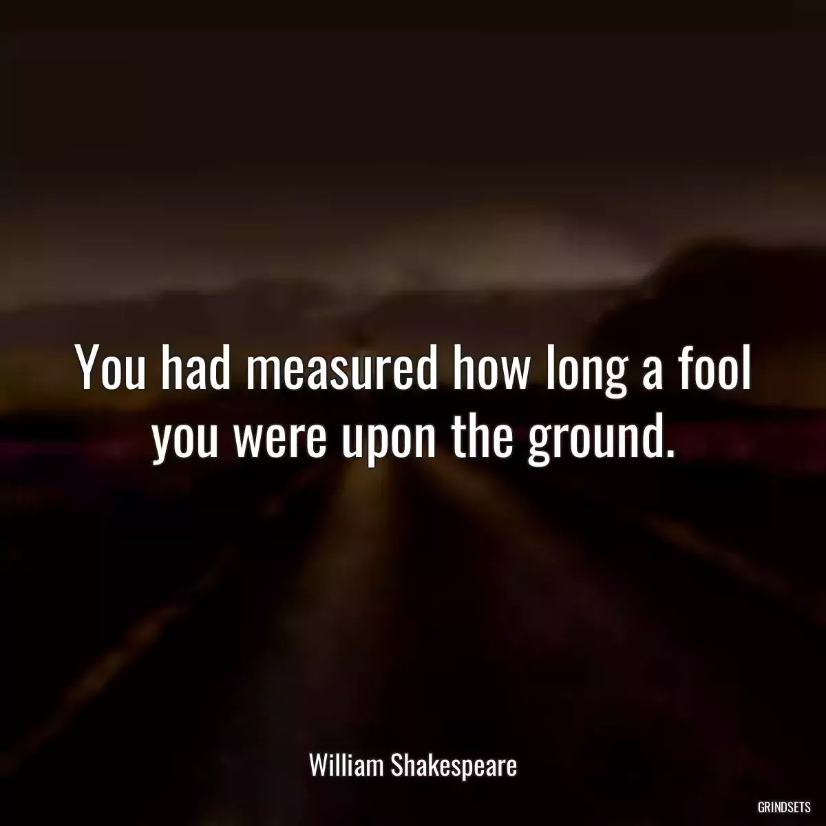 You had measured how long a fool you were upon the ground.