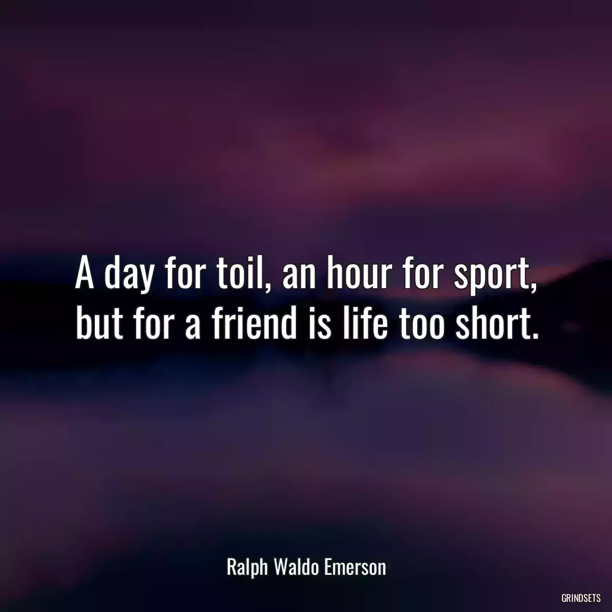 A day for toil, an hour for sport, but for a friend is life too short.